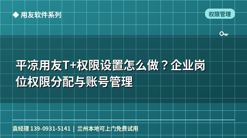 平凉用友T+权限设置怎么做？企业岗位权限分配与账号管理