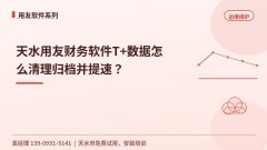 天水用友财务软件T+数据怎么清理归档并提速？