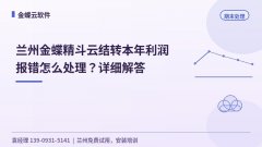 兰州金蝶精斗云结转本年利润报错怎么处理?详