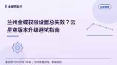 兰州金蝶权限设置总失效?云星空版本升级避坑